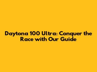 Daytona 100 Ultra: Conquer the Race with Our Guide