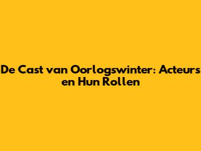 De Cast van Oorlogswinter: Acteurs en Hun Rollen
