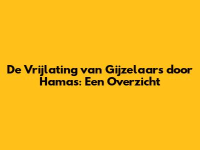 De Vrijlating van Gijzelaars door Hamas: Een Overzicht