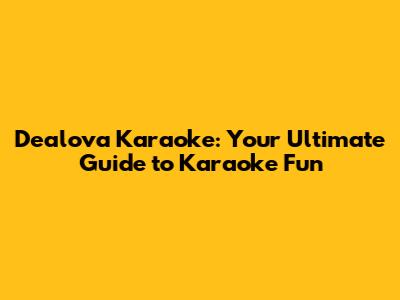 Dealova Karaoke: Your Ultimate Guide to Karaoke Fun