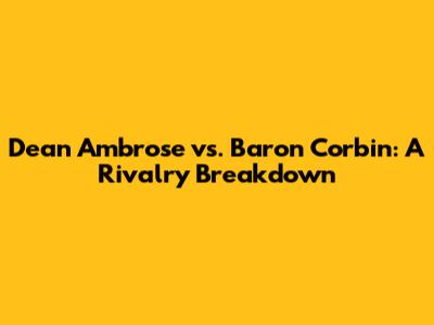 Dean Ambrose vs. Baron Corbin: A Rivalry Breakdown