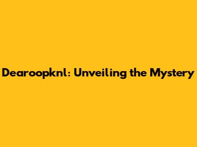 Dearoopknl: Unveiling the Mystery