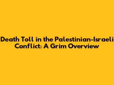 Death Toll in the Palestinian-Israeli Conflict: A Grim Overview