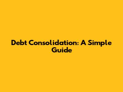 Debt Consolidation: A Simple Guide