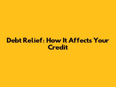 Debt Relief: How It Affects Your Credit