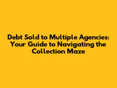 Debt Sold to Multiple Agencies: Your Guide to Navigating the Collection Maze