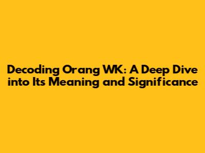 Decoding 'Orang WK': A Deep Dive into Its Meaning and Significance
