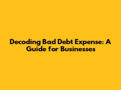 Decoding Bad Debt Expense: A Guide for Businesses