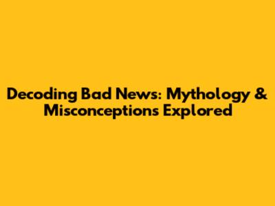 Decoding Bad News: Mythology & Misconceptions Explored