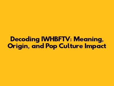 Decoding IWHBFTV: Meaning, Origin, and Pop Culture Impact