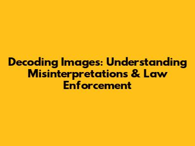 Decoding Images: Understanding Misinterpretations & Law Enforcement
