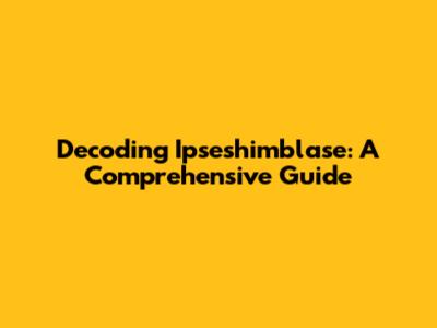 Decoding Ipseshimblase: A Comprehensive Guide