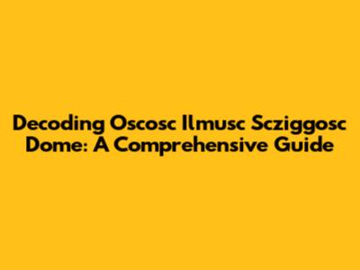 Decoding Oscosc Ilmusc Scziggosc Dome: A Comprehensive Guide