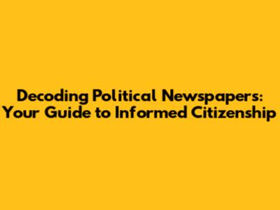 Decoding Political Newspapers: Your Guide to Informed Citizenship