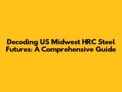 Decoding US Midwest HRC Steel Futures: A Comprehensive Guide
