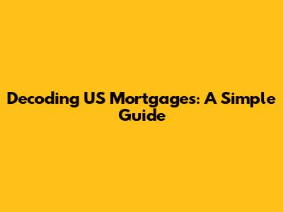 Decoding US Mortgages: A Simple Guide