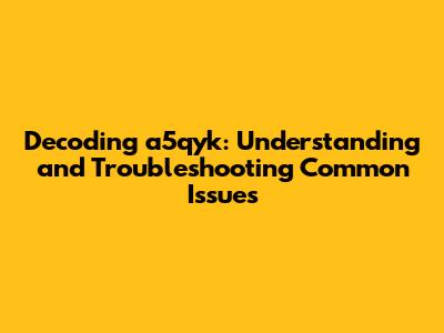Decoding a5qyk: Understanding and Troubleshooting Common Issues