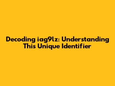 Decoding iag9lz: Understanding This Unique Identifier