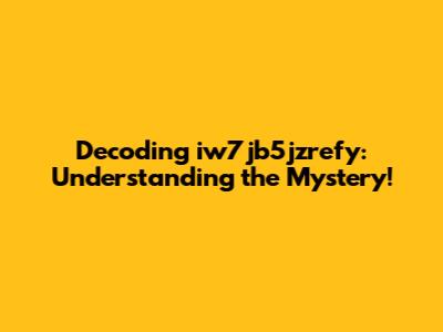 Decoding iw7jb5jzrefy: Understanding the Mystery!