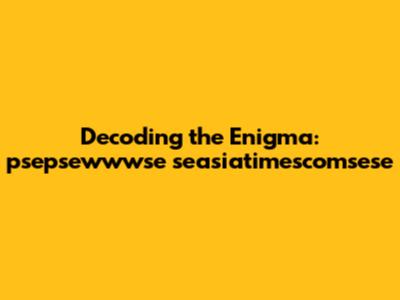 Decoding the Enigma: psepsewwwse seasiatimescomsese
