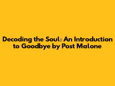 Decoding the Soul: An Introduction to 'Goodbye' by Post Malone