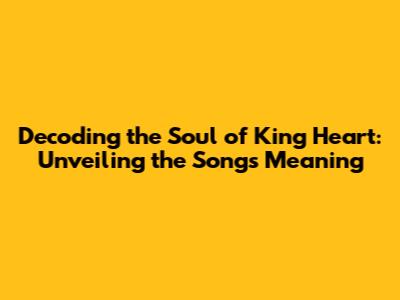 Decoding the Soul of King Heart: Unveiling the Song's Meaning