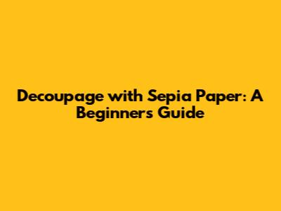 Decoupage with Sepia Paper: A Beginner's Guide