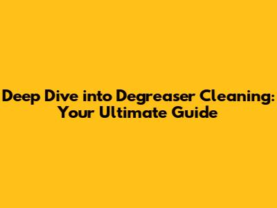 Deep Dive into Degreaser Cleaning: Your Ultimate Guide