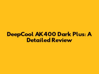 DeepCool AK400 Dark Plus: A Detailed Review
