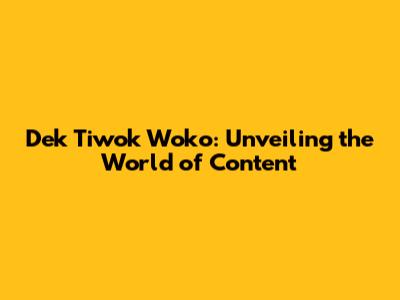 Dek Tiwok Woko: Unveiling the World of Content