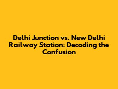 Delhi Junction vs. New Delhi Railway Station: Decoding the Confusion