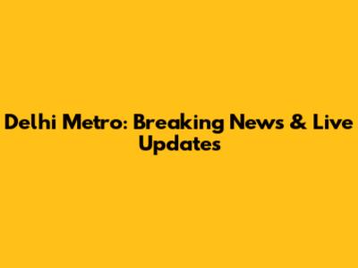 Delhi Metro: Breaking News & Live Updates