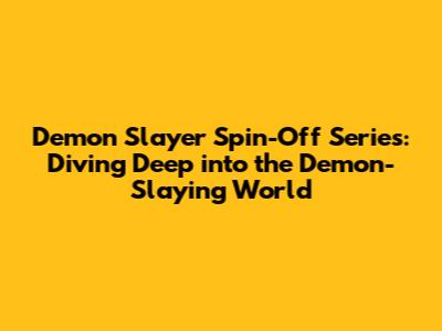 Demon Slayer Spin-Off Series: Diving Deep into the Demon-Slaying World
