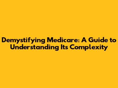 Demystifying Medicare: A Guide to Understanding Its Complexity