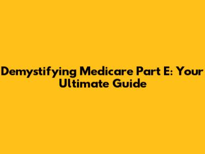 Demystifying Medicare Part E: Your Ultimate Guide