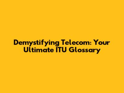 Demystifying Telecom: Your Ultimate ITU Glossary