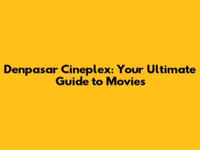 Denpasar Cineplex: Your Ultimate Guide to Movies