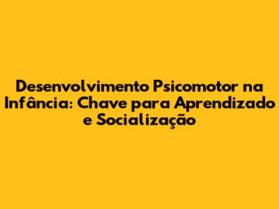 Desenvolvimento Psicomotor na Infância: Chave para Aprendizado e Socialização