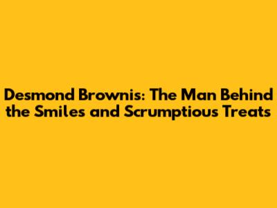 Desmond Brownis: The Man Behind the Smiles and Scrumptious Treats