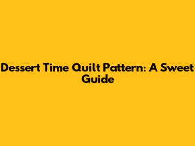 Dessert Time Quilt Pattern: A Sweet Guide