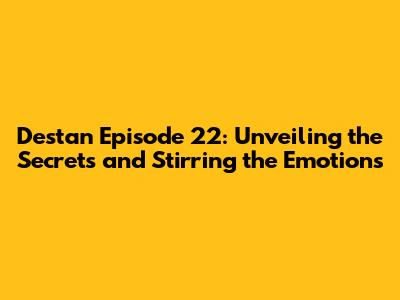 Destan Episode 22: Unveiling the Secrets and Stirring the Emotions