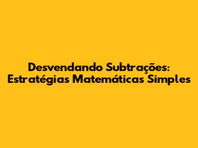 Desvendando Subtrações: Estratégias Matemáticas Simples