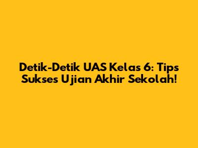 Detik-Detik UAS Kelas 6: Tips Sukses Ujian Akhir Sekolah!
