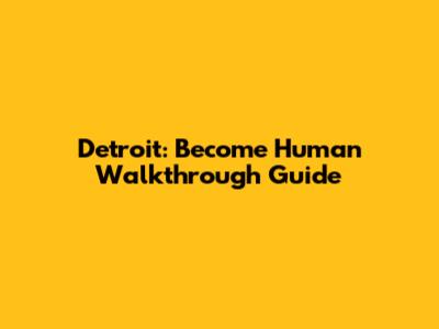 Detroit: Become Human Walkthrough Guide