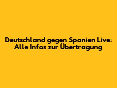 Deutschland gegen Spanien Live: Alle Infos zur Übertragung