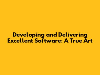 Developing and Delivering Excellent Software: A True Art
