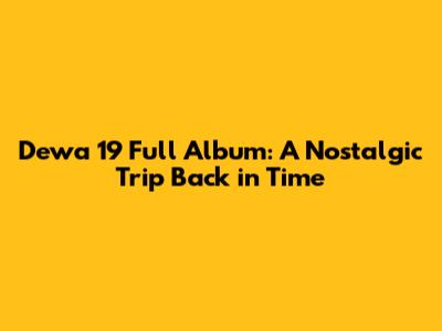 Dewa 19 Full Album: A Nostalgic Trip Back in Time