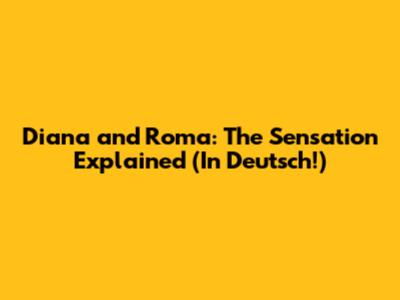 Diana and Roma: The Sensation Explained (In Deutsch!)