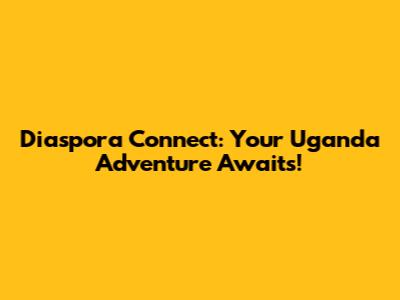 Diaspora Connect: Your Uganda Adventure Awaits!