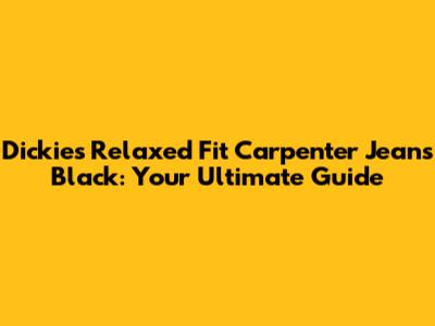 Dickies Relaxed Fit Carpenter Jeans Black: Your Ultimate Guide